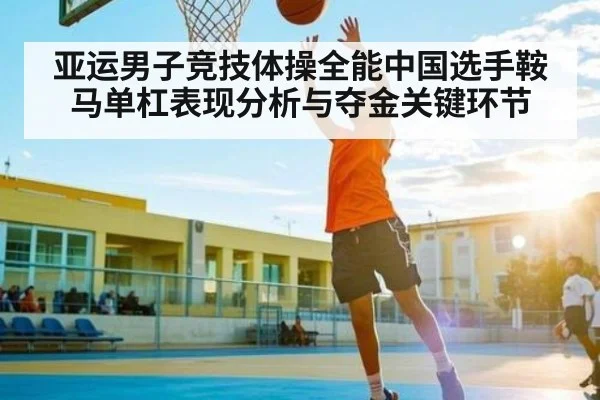 亚运男子竞技体操全能中国选手鞍马单杠表现分析与夺金关键环节