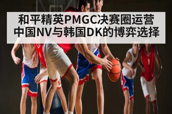 和平精英PMGC决赛圈运营中国NV与韩国DK的博弈选择