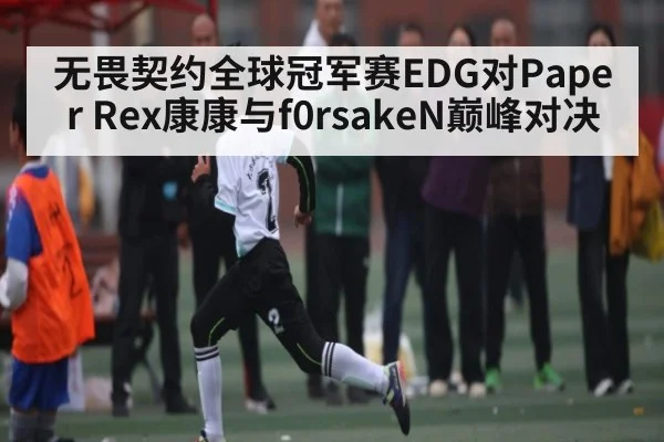 无畏契约全球冠军赛EDG对Paper Rex康康与f0rsakeN巅峰对决
