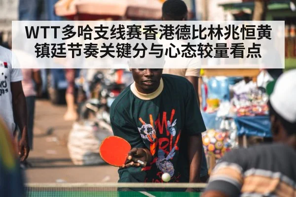 WTT多哈支线赛香港德比林兆恒黄镇廷节奏关键分与心态较量看点